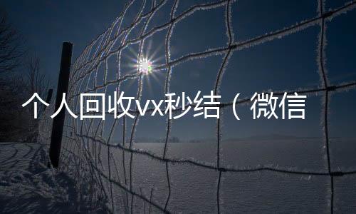 个人回收vx高价回收vx秒结平台秒结（微信回收在线秒结）